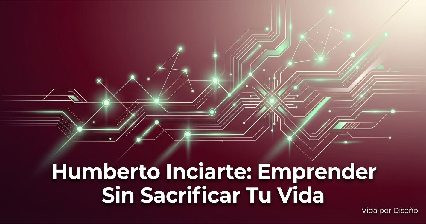Humberto Inciarte: Emprender Sin Sacrificar Tu Vida